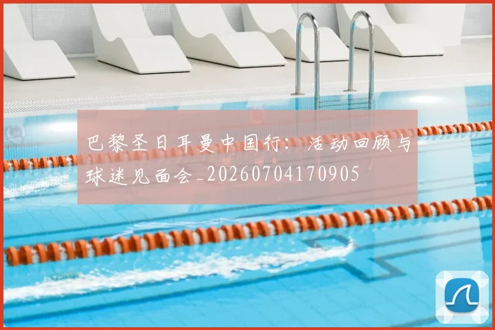 巴黎圣日耳曼中国行:活动回顾与球迷见面会_20260704170905