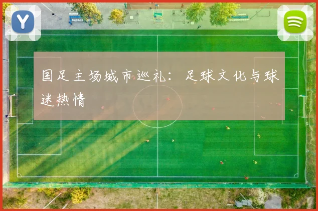 国足主场城市巡礼:足球文化与球迷热情