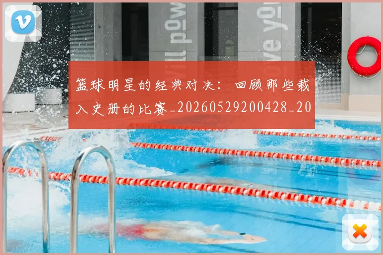 篮球明星的经典对决:回顾那些载入史册的比赛_20260529200428_20260708200631