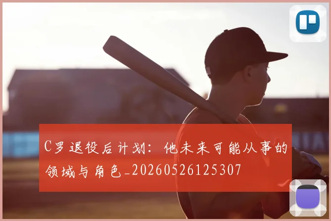 C罗退役后计划：他未来可能从事的领域与角色_20260526125307