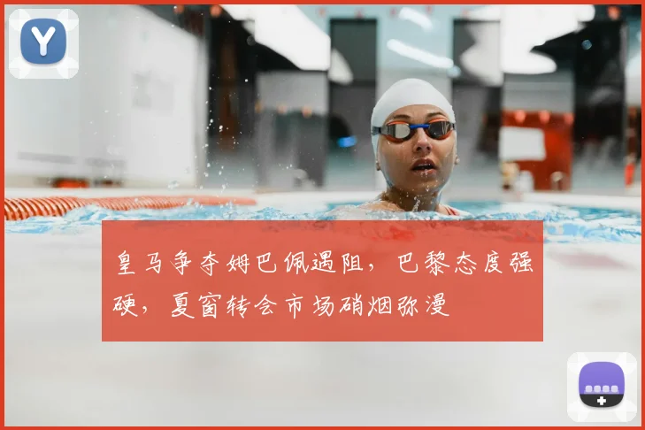 皇马争夺姆巴佩遇阻，巴黎态度强硬，夏窗转会市场硝烟弥漫