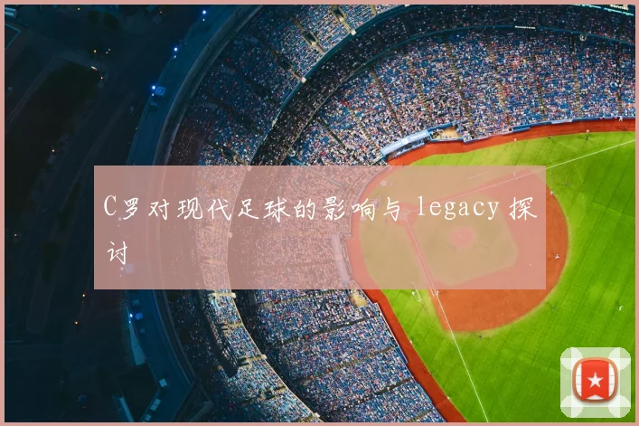 C罗对现代足球的影响与 legacy 探讨