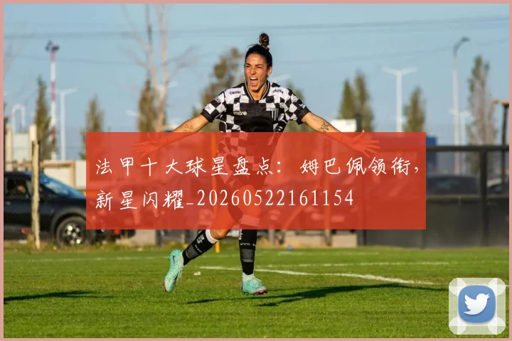 法甲十大球星盘点:姆巴佩领衔,新星闪耀_20260522161154