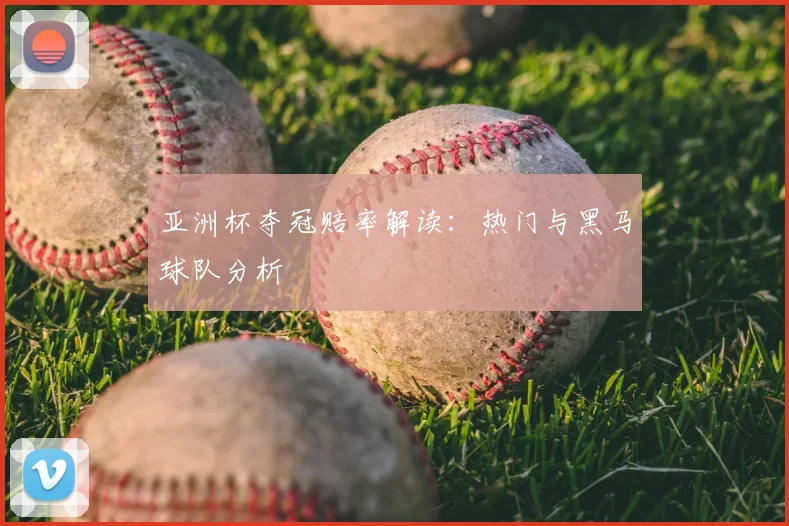 亚洲杯夺冠赔率解读:热门与黑马球队分析