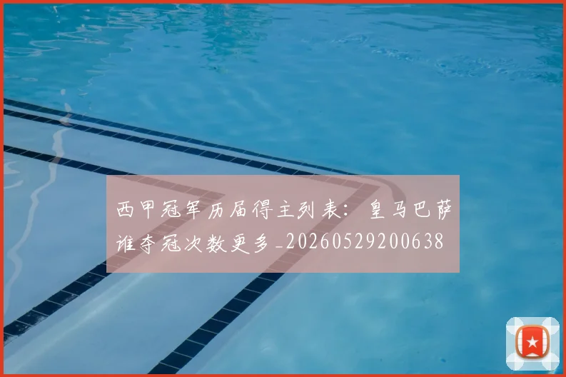 西甲冠军历届得主列表：皇马巴萨谁夺冠次数更多_20260529200638
