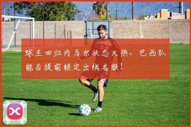 球王回归内马尔状态火热,巴西队能否提前锁定出线名额!