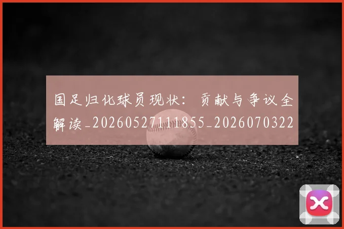 国足归化球员现状:贡献与争议全解读_20260527111855_20260703223516