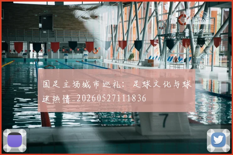 国足主场城市巡礼:足球文化与球迷热情_20260527111836