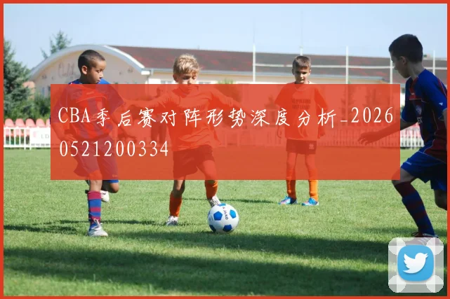 CBA季后赛对阵形势深度分析_20260521200334