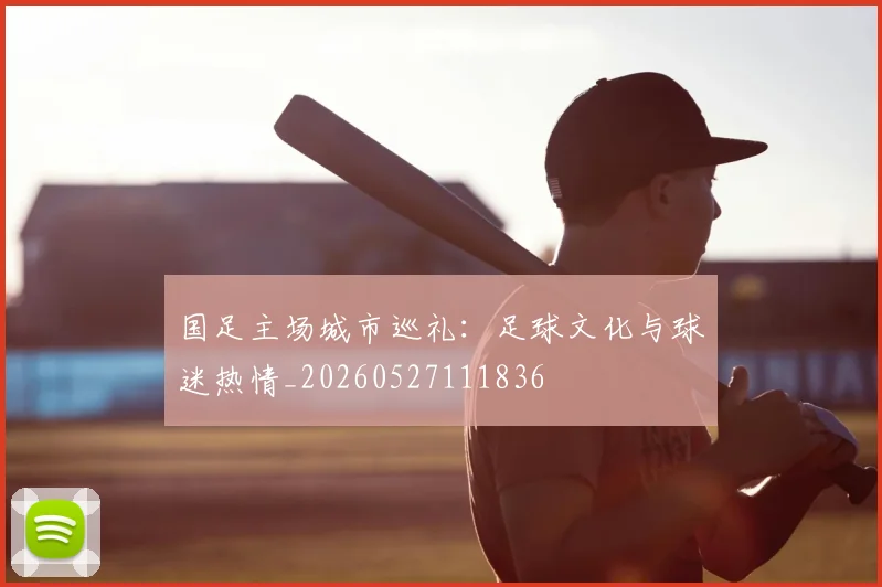国足主场城市巡礼:足球文化与球迷热情_20260527111836