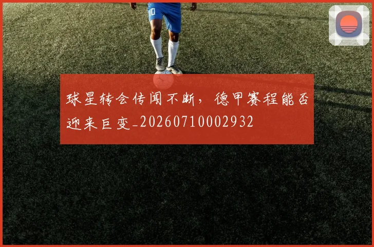 球星转会传闻不断,德甲赛程能否迎来巨变_20260710002932