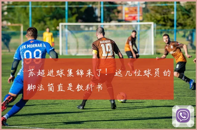 苏超进球集锦来了!这几位球员的脚法简直是教科书