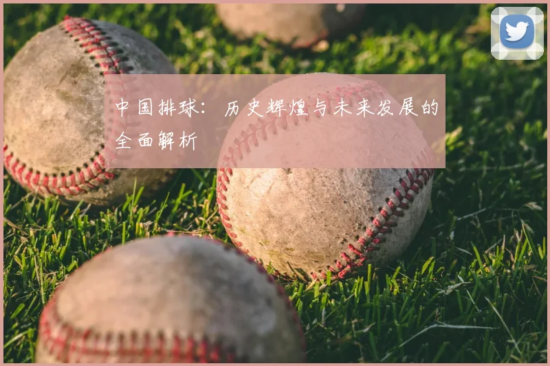 中国排球：历史辉煌与未来发展的全面解析