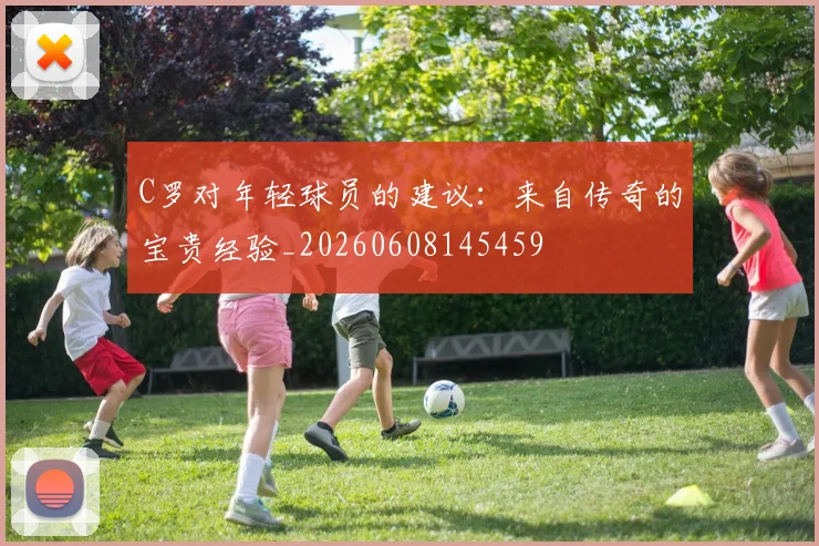 C罗对年轻球员的建议:来自传奇的宝贵经验_20260608145459