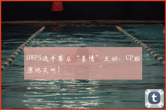OWPS选手赛后“基情”互动,CP粉原地尖叫!