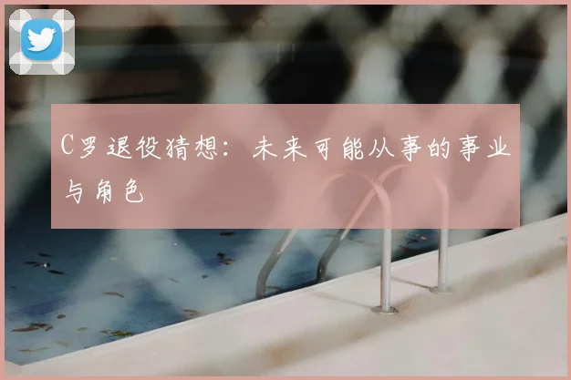 C罗退役猜想：未来可能从事的事业与角色