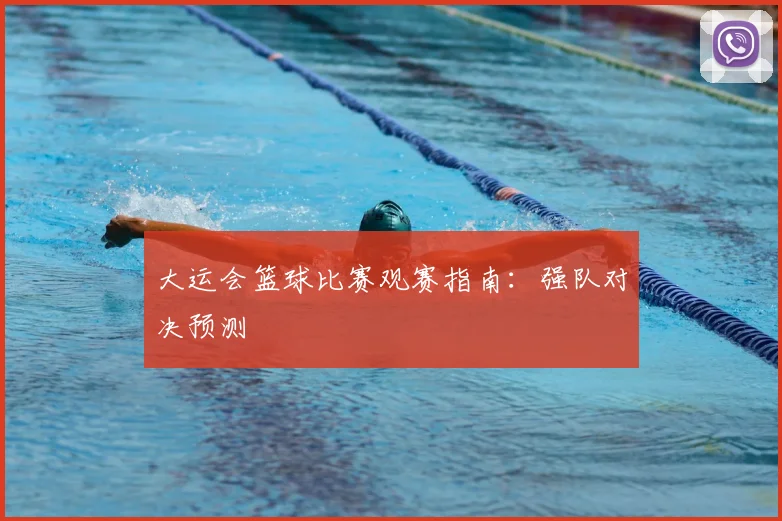 大运会篮球比赛观赛指南:强队对决预测