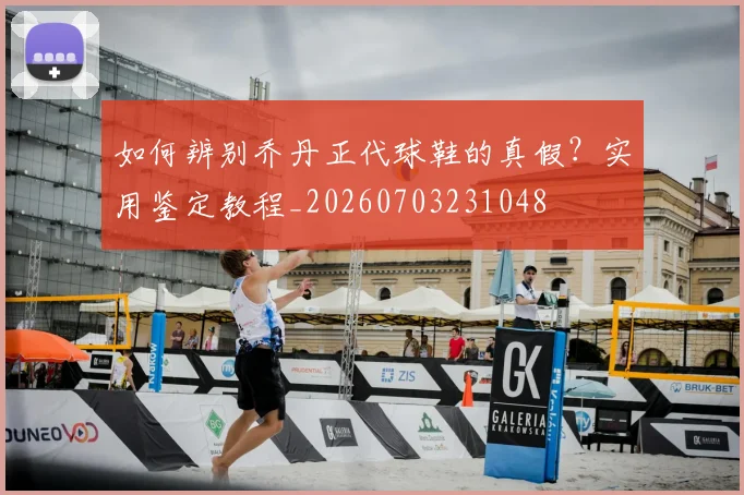 如何辨别乔丹正代球鞋的真假?实用鉴定教程_20260703231048