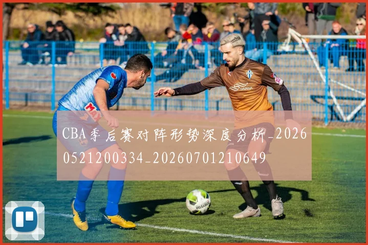 CBA季后赛对阵形势深度分析_20260521200334_20260701210649