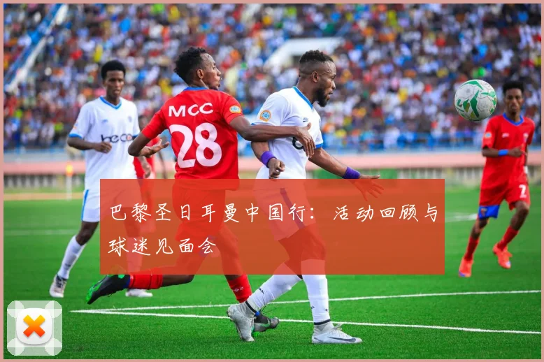 巴黎圣日耳曼中国行:活动回顾与球迷见面会