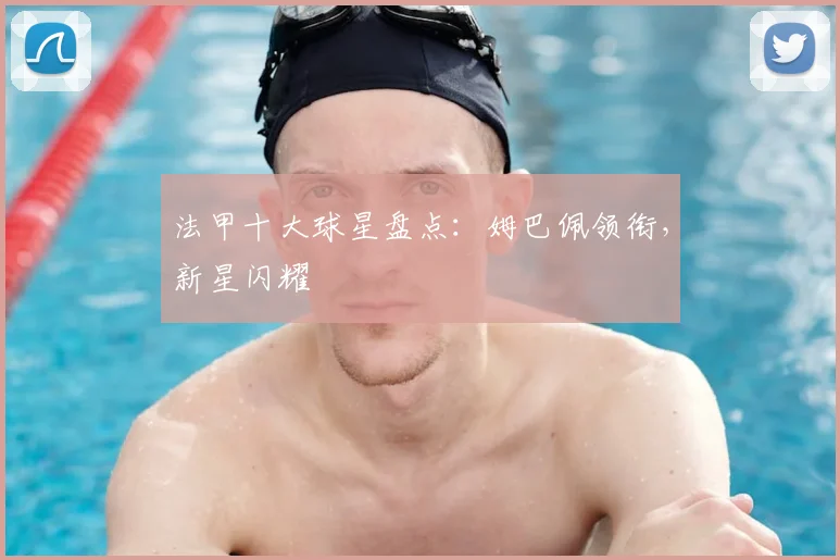 法甲十大球星盘点：姆巴佩领衔，新星闪耀
