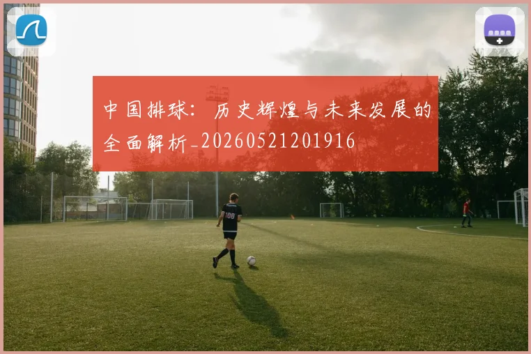 中国排球：历史辉煌与未来发展的全面解析_20260521201916