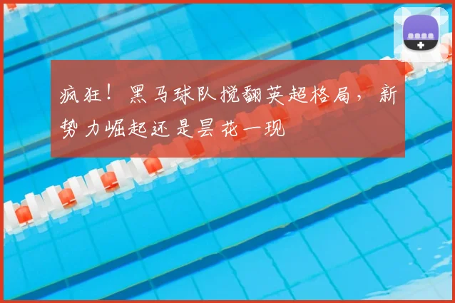 疯狂!黑马球队搅翻英超格局,新势力崛起还是昙花一现