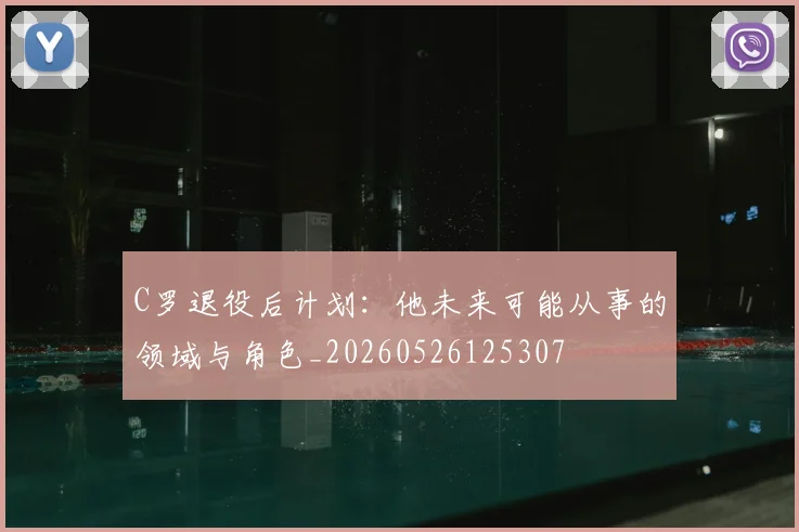 C罗退役后计划：他未来可能从事的领域与角色_20260526125307