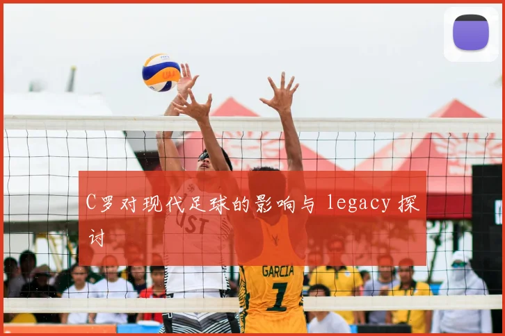 C罗对现代足球的影响与 legacy 探讨