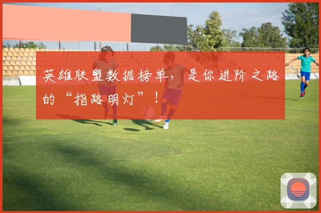 英雄联盟数据榜单,是你进阶之路的“指路明灯”!