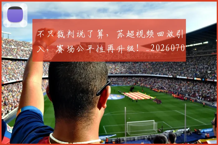 不只裁判说了算,苏超视频回放引入,赛场公平性再升级!_20260702173349