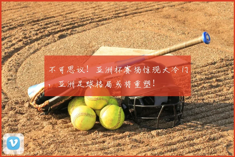 不可思议!亚洲杯赛场惊现大冷门,亚洲足球格局或将重塑!