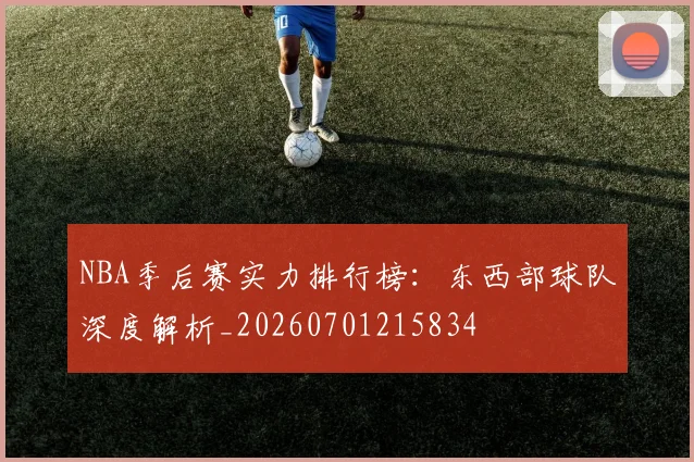 NBA季后赛实力排行榜:东西部球队深度解析_20260701215834
