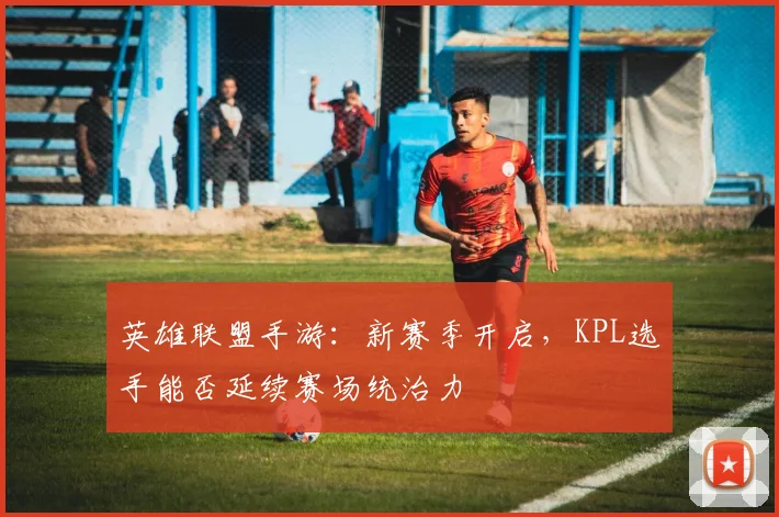 英雄联盟手游:新赛季开启,KPL选手能否延续赛场统治力