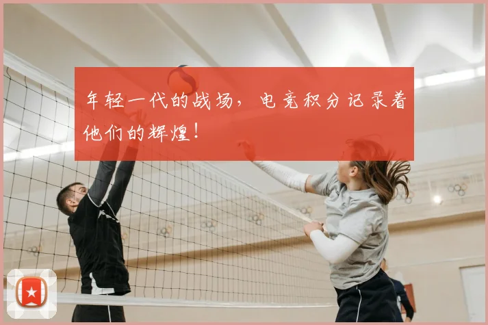 年轻一代的战场,电竞积分记录着他们的辉煌!