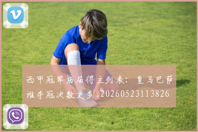 西甲冠军历届得主列表：皇马巴萨谁夺冠次数更多_20260523113826