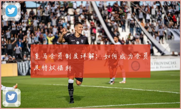 皇马会员制度详解:如何成为会员及特权福利