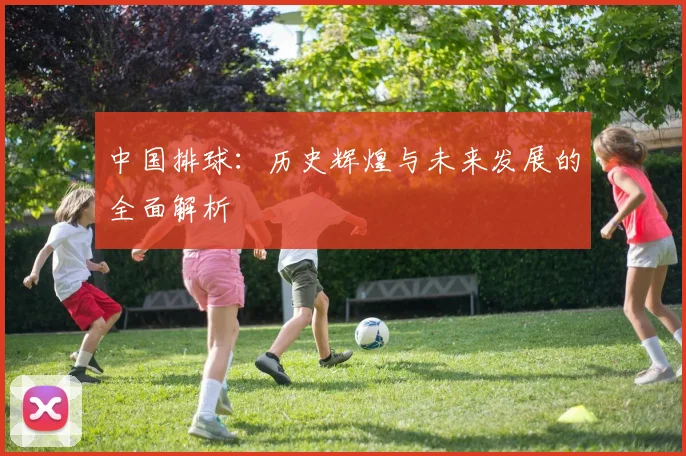 中国排球:历史辉煌与未来发展的全面解析