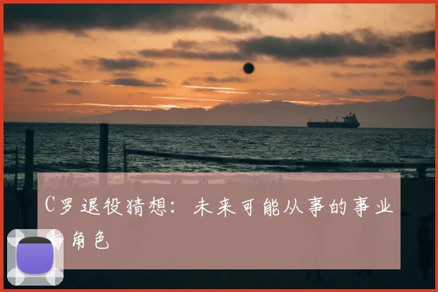 C罗退役猜想:未来可能从事的事业与角色