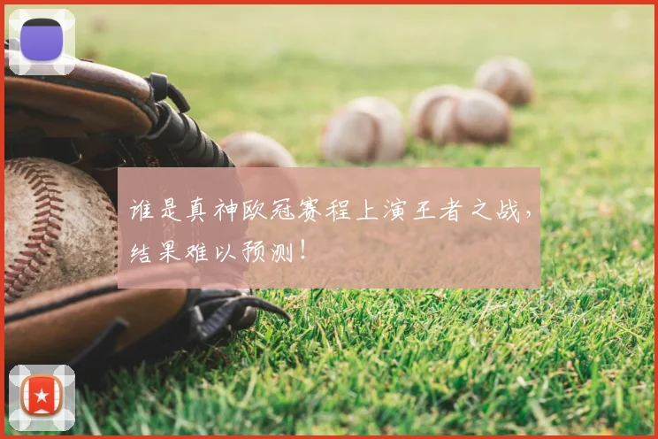 谁是真神欧冠赛程上演王者之战,结果难以预测!