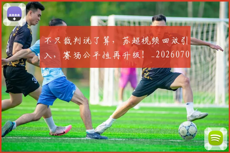 不只裁判说了算,苏超视频回放引入,赛场公平性再升级!_20260702173349
