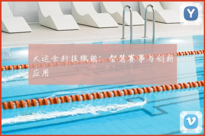 大运会科技赋能：智慧赛事与创新应用