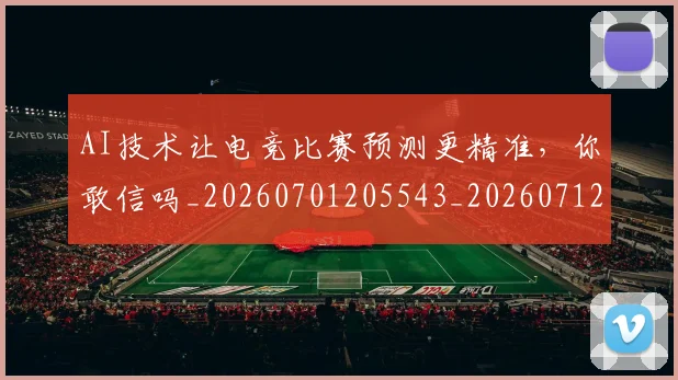 AI技术让电竞比赛预测更精准,你敢信吗_20260701205543_20260712042229