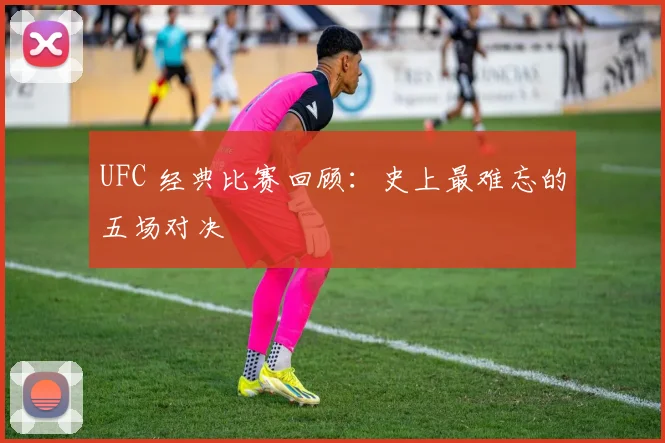 UFC 经典比赛回顾:史上最难忘的五场对决