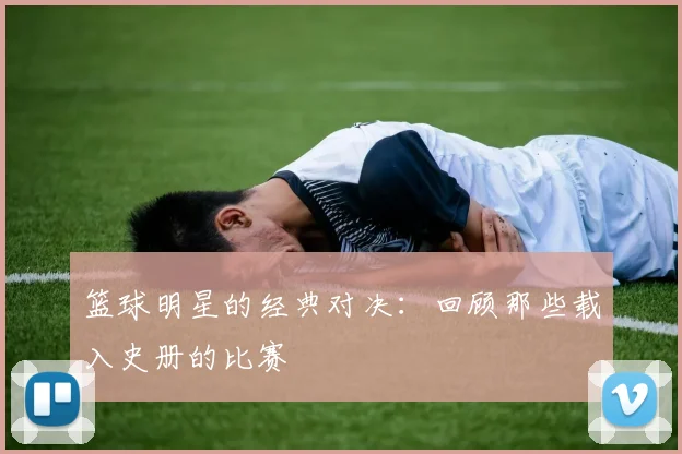 篮球明星的经典对决:回顾那些载入史册的比赛