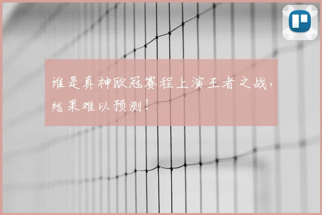 谁是真神欧冠赛程上演王者之战,结果难以预测!