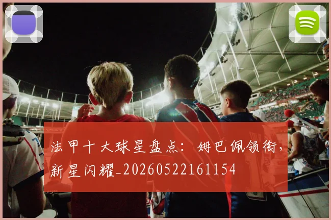 法甲十大球星盘点：姆巴佩领衔，新星闪耀_20260522161154