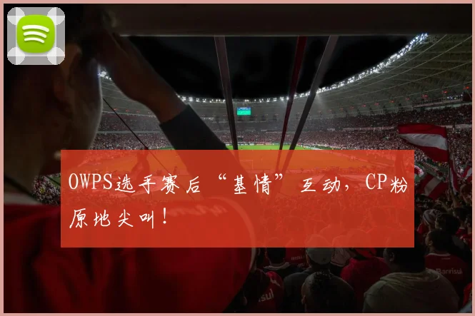 OWPS选手赛后“基情”互动,CP粉原地尖叫!