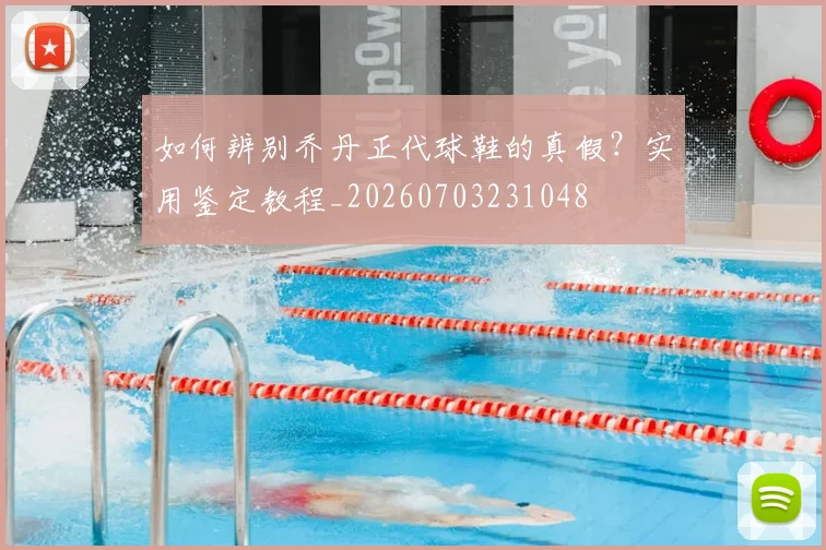 如何辨别乔丹正代球鞋的真假？实用鉴定教程_20260703231048