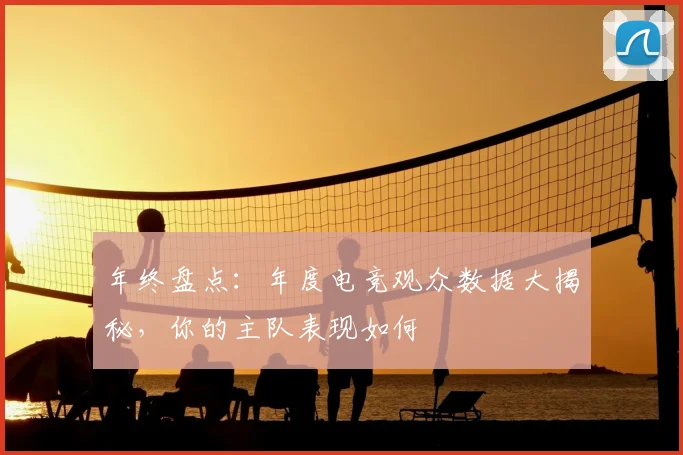 年终盘点:年度电竞观众数据大揭秘,你的主队表现如何